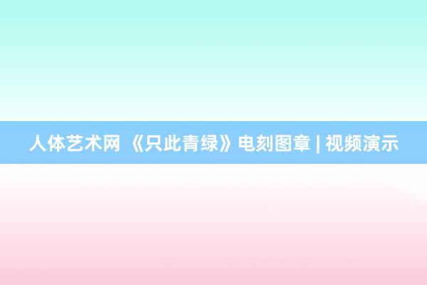 人体艺术网 《只此青绿》电刻图章 | 视频演示