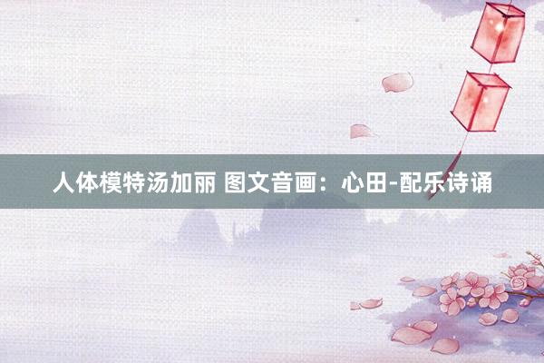 人体模特汤加丽 图文音画：心田-配乐诗诵