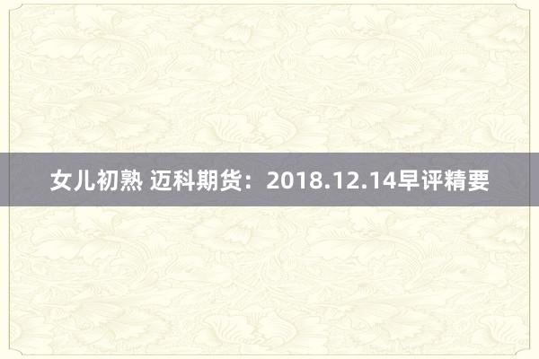 女儿初熟 迈科期货：2018.12.14早评精要