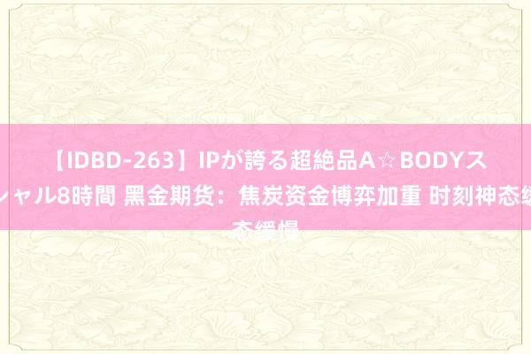 【IDBD-263】IPが誇る超絶品A☆BODYスペシャル8時間 黑金期货：焦炭资金博弈加重 时刻神态缓慢