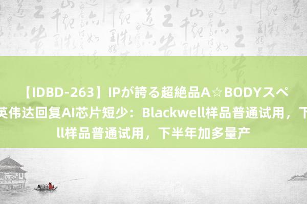 【IDBD-263】IPが誇る超絶品A☆BODYスペシャル8時間 英伟达回复AI芯片短少：Blackwell样品普通试用，下半年加多量产