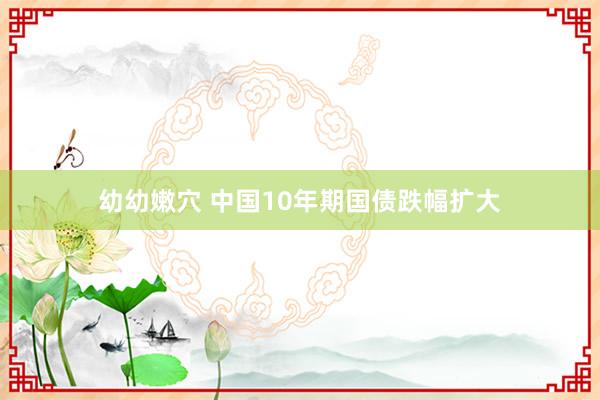 幼幼嫩穴 中国10年期国债跌幅扩大