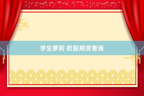 学生萝莉 欧股期货普涨
