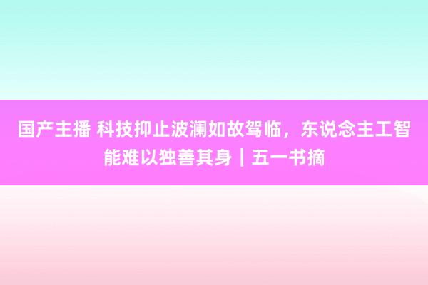 国产主播 科技抑止波澜如故驾临，东说念主工智能难以独善其身｜五一书摘