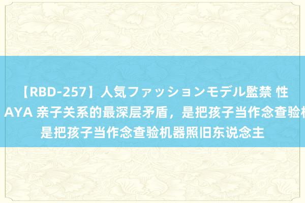 【RBD-257】人気ファッションモデル監禁 性虐コレクション3 AYA 亲子关系的最深层矛盾，是把孩子当作念查验机器照旧东说念主