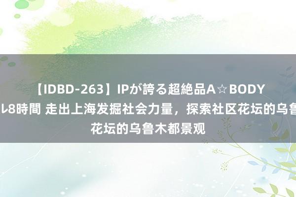 【IDBD-263】IPが誇る超絶品A☆BODYスペシャル8時間 走出上海发掘社会力量，探索社区花坛的乌鲁木都景观