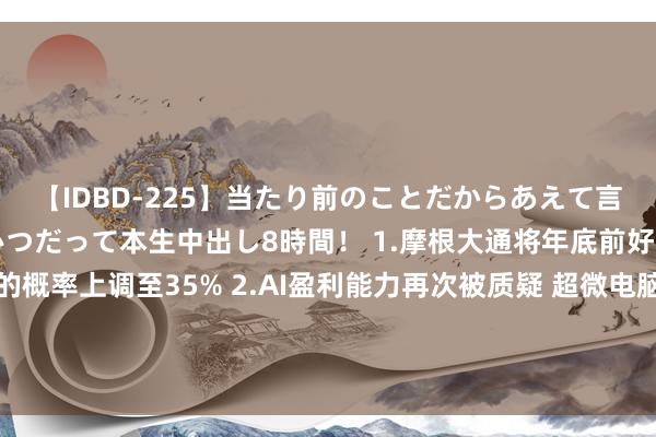 【IDBD-225】当たり前のことだからあえて言わなかったけど…IPはいつだって本生中出し8時間! 1.摩根大通将年底前好意思国经济堕入阑珊的概率上调至35% 2.AI盈利能力再次被质疑 超微电脑功绩不足预期 3.诺和诺德二季度净利不足预期 下调全年贸易利润疏浚丨从华尔街到陆家嘴