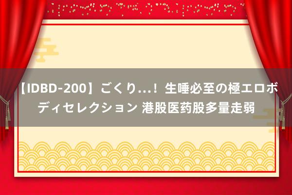 【IDBD-200】ごくり…！生唾必至の極エロボディセレクション 港股医药股多量走弱