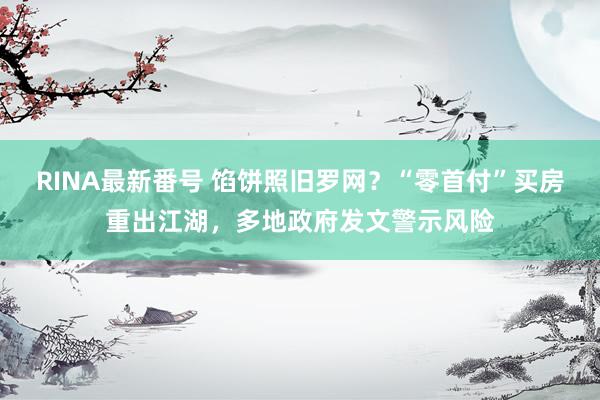 RINA最新番号 馅饼照旧罗网？“零首付”买房重出江湖，多地政府发文警示风险
