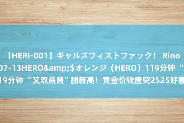 【HERI-001】ギャルズフィストファック！ Rino</a>2013-07-13HERO&$オレンジ（HERO）119分钟 “又双叒叕”翻新高！黄金价钱唐突2525好意思元，行情还能走多远？