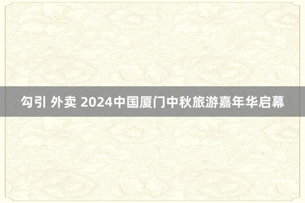 勾引 外卖 2024中国厦门中秋旅游嘉年华启幕