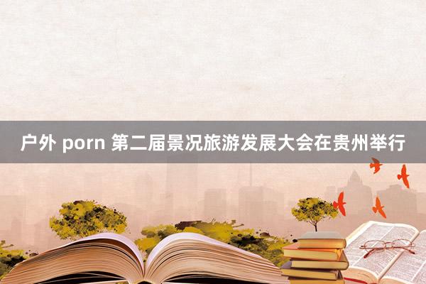 户外 porn 第二届景况旅游发展大会在贵州举行