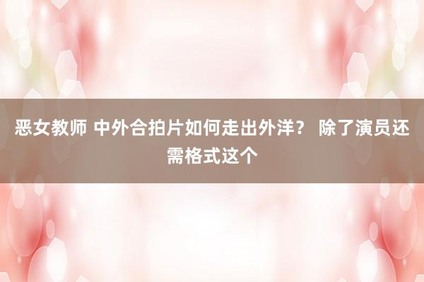 恶女教师 中外合拍片如何走出外洋？ 除了演员还需格式这个