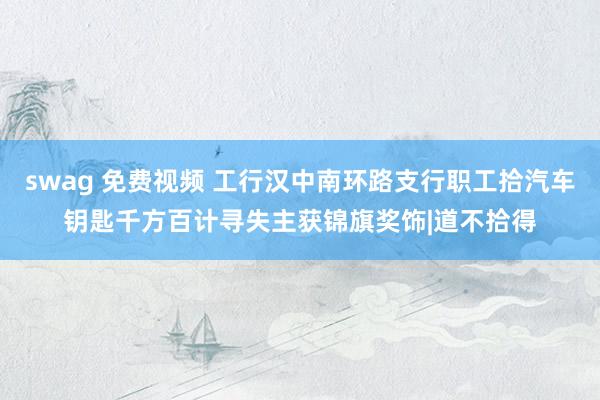 swag 免费视频 工行汉中南环路支行职工拾汽车钥匙千方百计寻失主获锦旗奖饰|道不拾得
