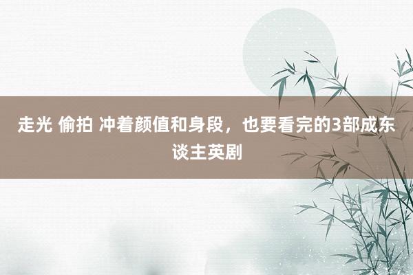 走光 偷拍 冲着颜值和身段，也要看完的3部成东谈主英剧