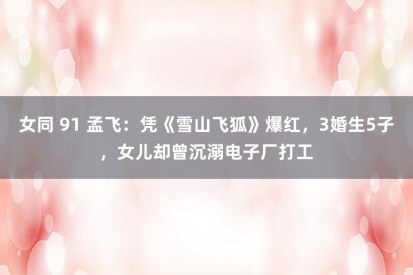 女同 91 孟飞：凭《雪山飞狐》爆红，3婚生5子，女儿却曾沉溺电子厂打工