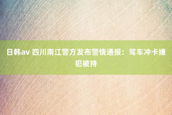 日韩av 四川南江警方发布警情通报：驾车冲卡嫌犯被持