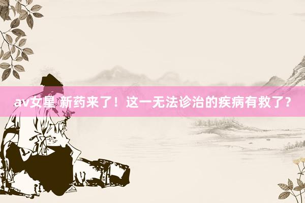 av女星 新药来了！这一无法诊治的疾病有救了？
