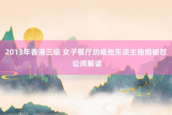 2013年香港三级 女子餐厅劝戒他东谈主抽烟被怼 讼师解读