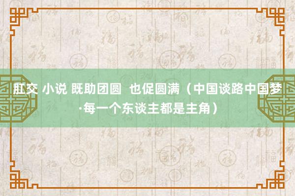 肛交 小说 既助团圆  也促圆满（中国谈路中国梦·每一个东谈主都是主角）