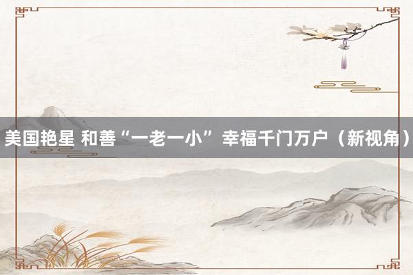 美国艳星 和善“一老一小” 幸福千门万户（新视角）