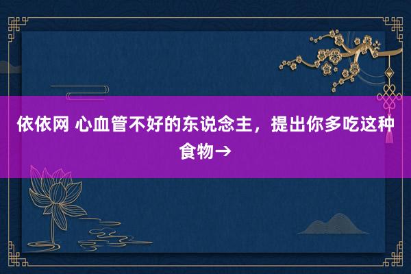 依依网 心血管不好的东说念主，提出你多吃这种食物→