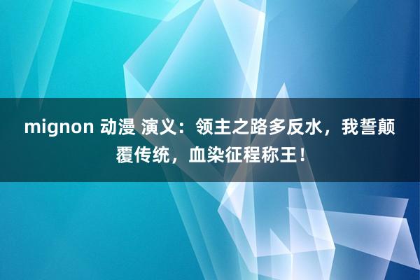 mignon 动漫 演义：领主之路多反水，我誓颠覆传统，血染征程称王！