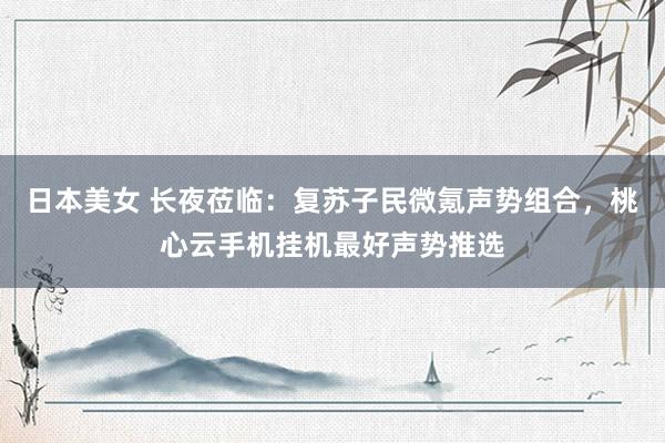 日本美女 长夜莅临：复苏子民微氪声势组合，桃心云手机挂机最好声势推选