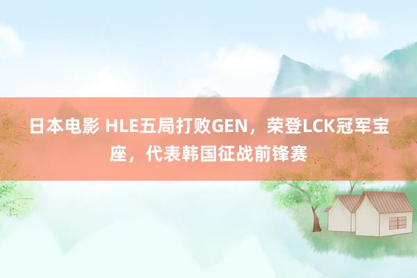 日本电影 HLE五局打败GEN，荣登LCK冠军宝座，代表韩国征战前锋赛