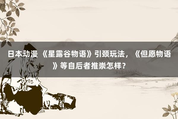 日本动漫 《星露谷物语》引颈玩法，《但愿物语》等自后者推崇怎样？