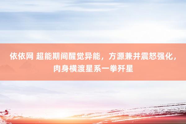 依依网 超能期间醒觉异能，方源兼并震怒强化，肉身横渡星系一拳歼星