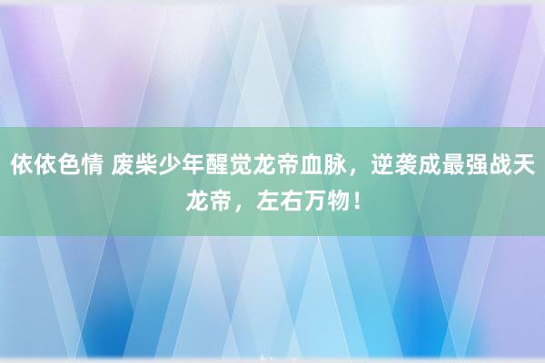 依依色情 废柴少年醒觉龙帝血脉，逆袭成最强战天龙帝，左右万物！