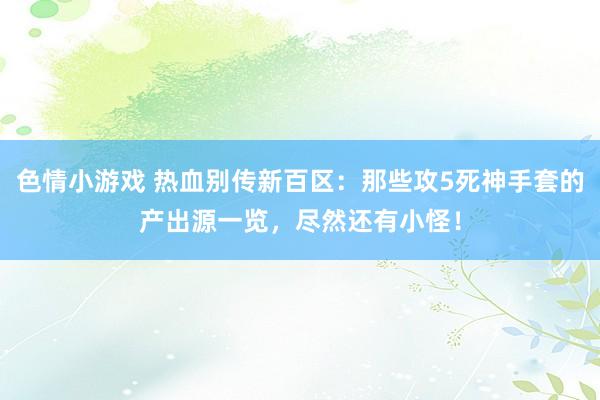 色情小游戏 热血别传新百区：那些攻5死神手套的产出源一览，尽然还有小怪！