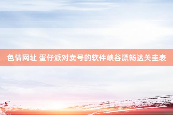 色情网址 蛋仔派对卖号的软件峡谷漂畅达关圭表