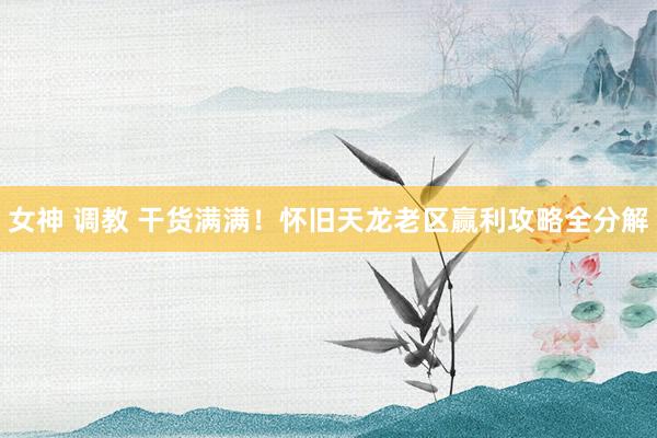 女神 调教 干货满满！怀旧天龙老区赢利攻略全分解