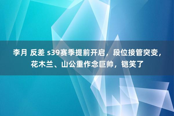 李月 反差 s39赛季提前开启，段位接管突变，花木兰、山公重作念巨帅，铠笑了