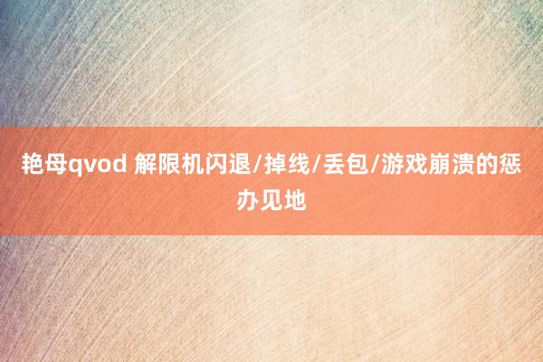 艳母qvod 解限机闪退/掉线/丢包/游戏崩溃的惩办见地