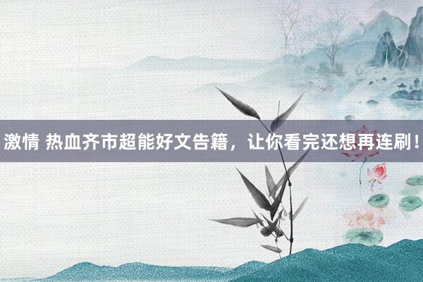 激情 热血齐市超能好文告籍，让你看完还想再连刷！