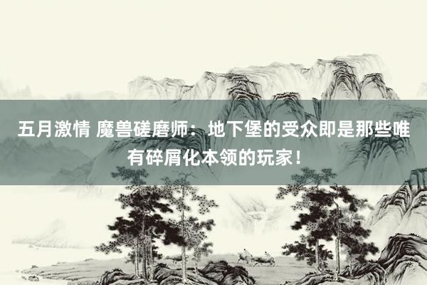 五月激情 魔兽磋磨师：地下堡的受众即是那些唯有碎屑化本领的玩家！