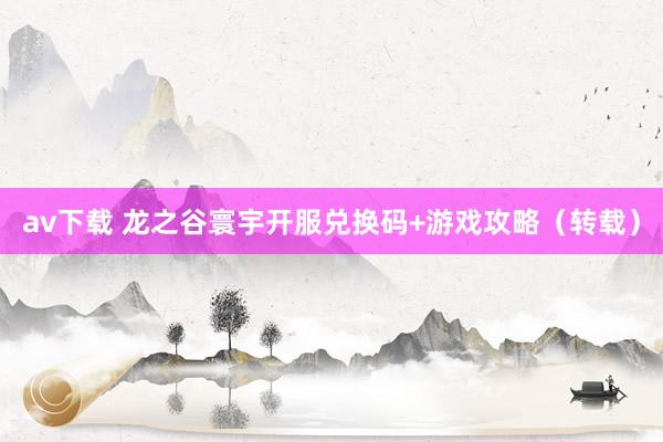 av下载 龙之谷寰宇开服兑换码+游戏攻略（转载）