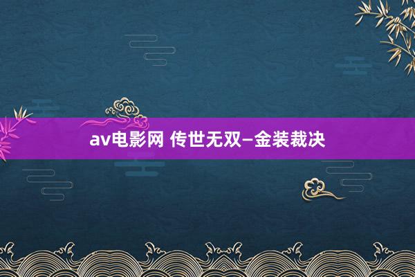 av电影网 传世无双—金装裁决