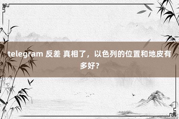 telegram 反差 真相了，以色列的位置和地皮有多好？