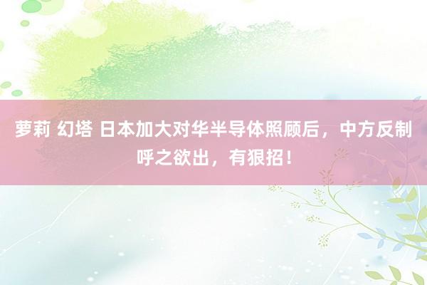 萝莉 幻塔 日本加大对华半导体照顾后，中方反制呼之欲出，有狠招！