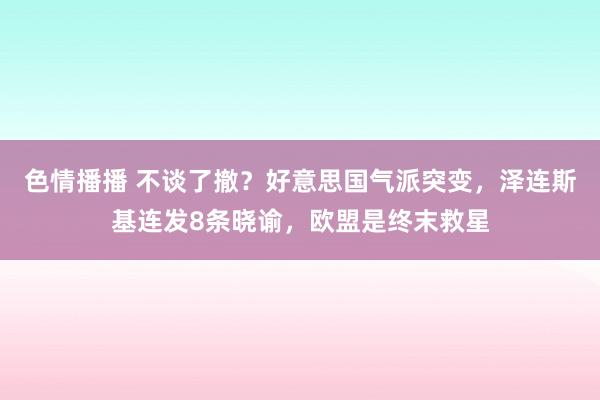 色情播播 不谈了撤？好意思国气派突变，泽连斯基连发8条晓谕，欧盟是终末救星