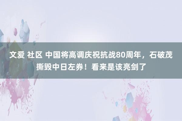 文爱 社区 中国将高调庆祝抗战80周年，石破茂撕毁中日左券！看来是该亮剑了