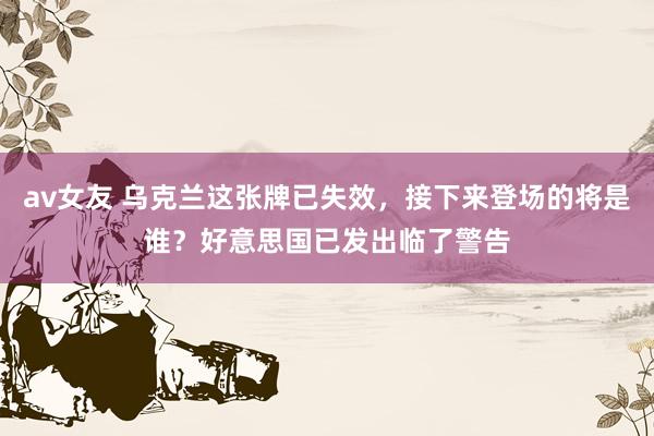 av女友 乌克兰这张牌已失效，接下来登场的将是谁？好意思国已发出临了警告