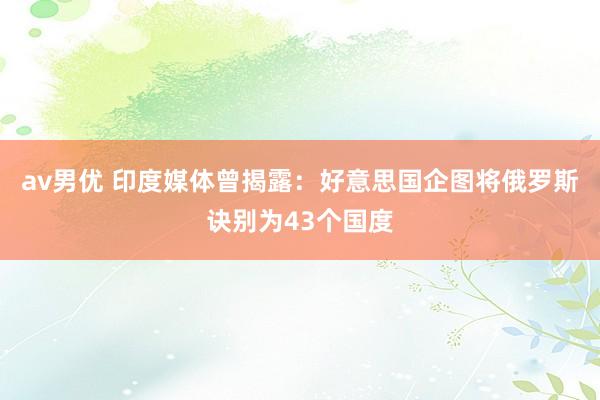 av男优 印度媒体曾揭露：好意思国企图将俄罗斯诀别为43个国度
