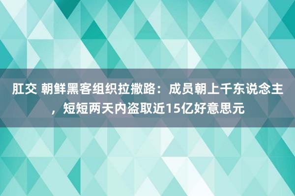 肛交 朝鲜黑客组织拉撒路：成员朝上千东说念主，短短两天内盗取近15亿好意思元