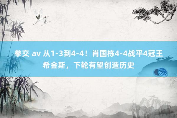 拳交 av 从1-3到4-4！肖国栋4-4战平4冠王希金斯，下轮有望创造历史