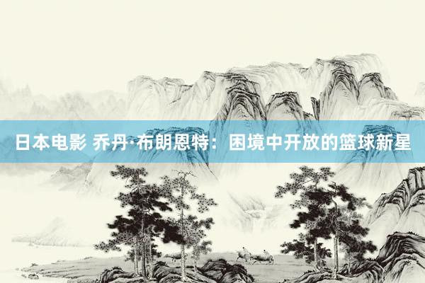 日本电影 乔丹·布朗恩特：困境中开放的篮球新星